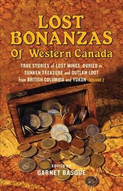 Lost bonanzas of Western Canada. Volume II : [11 true stories of lost mines, outlaw loot and buried or sunken treasure from British Columbia and the Yukon] / Garnet Basque.