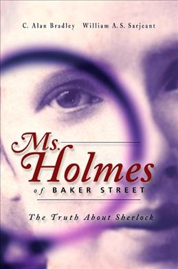 Ms. Holmes of Baker Street : the truth about Sherlock / C. Alan Bradley, William A.S. Sarjeant.