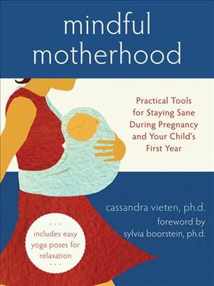 Mindful motherhood : practical tools for staying sane during pregnancy and your child's first year / Cassandra Vieten ; [foreword by Sylvia Boorstein].