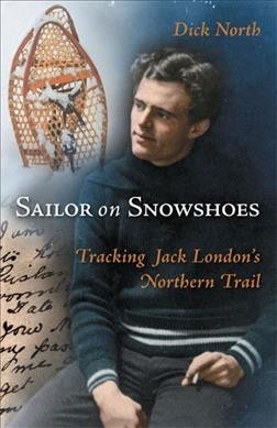 Sailor on snowshoes : tracking Jack London's northern trail / Dick North.