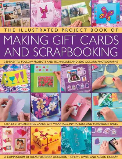The illustrated project book of making gift cards and scrapbooking : 360 easy-to-follow projects and techniques and 2300 colour photographs / Cheryl Owen and Alison Lindsay.