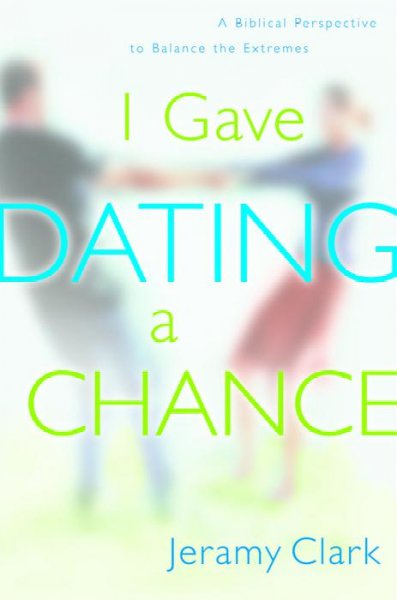 I gave dating a chance : a biblical perspective to balance the extremes / Jeramy Clark.