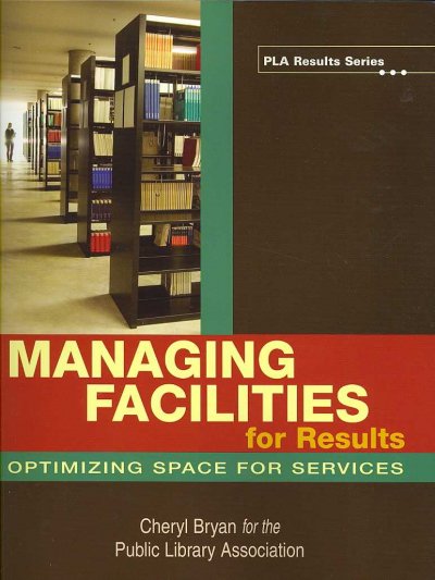 Managing facilities for results : optimizing space for services / Cheryl Bryan for the Public Library Association.