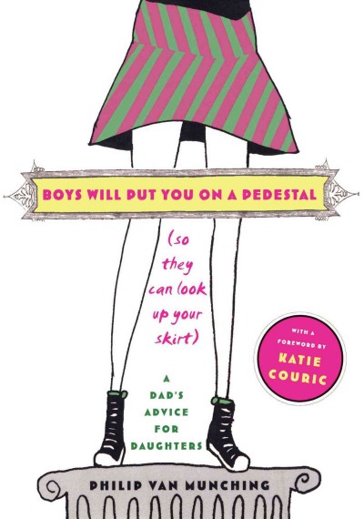 Boys will put you on a pedestal (so they can look up your skirt) : a dad's advice for daughters / Philip Van Munching ; with a foreword by Katie Couric.