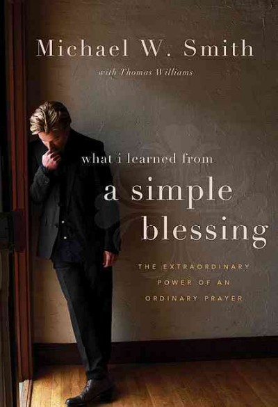 What I learned from a simple blessing : the extraordinary power of an ordinary prayer / Michael W. Smith with Thomas Williams.