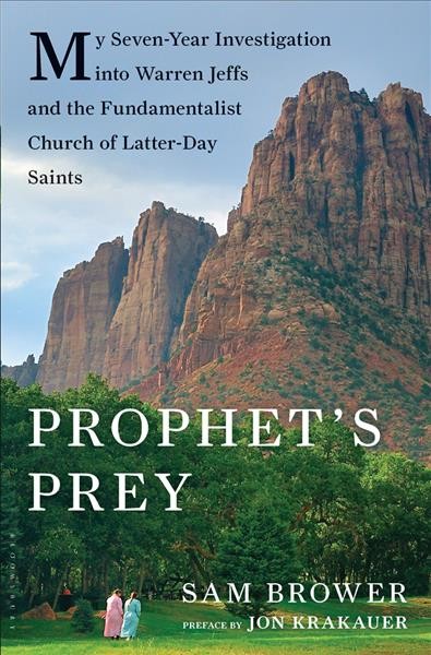 Prophet's prey : my seven-year investigation into Warren Jeffs and the Fundamentalist Church of Latter Day Saints / Sam Brower ; foreword by Jon Krakauer.
