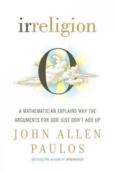 Irreligion : a mathematician explains why the arguments for God just don't add up / John Allen Paulos.