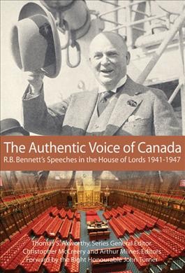The authentic voice of Canada : R.B. Bennett's speeches in the House of Lords 1941-1947 / Christopher McCreery and Arthur Milnes, editors ; foreword by John Turner.