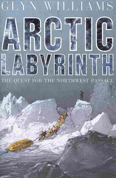 Arctic labyrinth : the quest for the Northwest Passage / Glyn Williams.