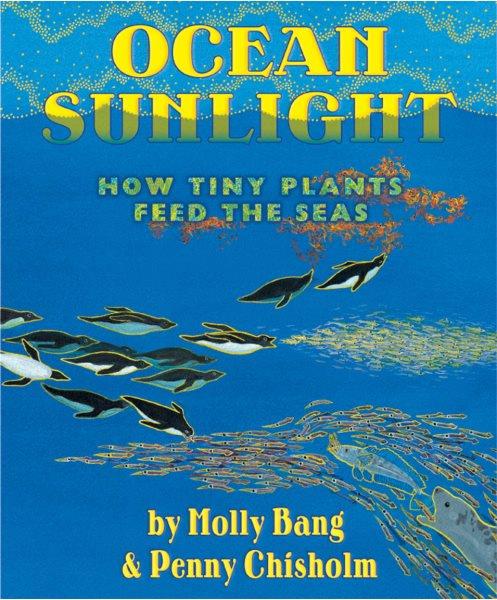 Ocean sunlight : how tiny plants feed the seas / by Molly Bang and Penny Chisholm ; illustrated by Molly Bang.
