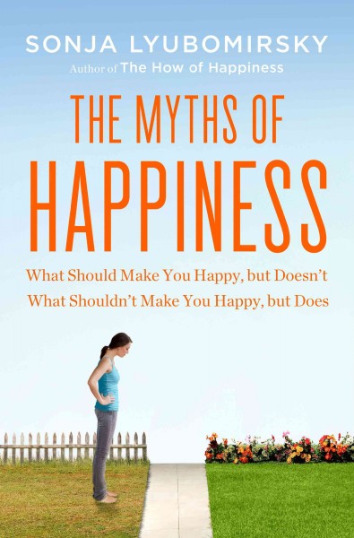 The myths of happiness : what should make you happy but doesn't, what shouldn't make you happy but does / Sonja Lyubomirsky.