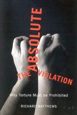 The absolute violation : why torture must be prohibited / Richard Matthews.