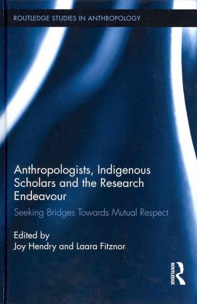 Anthropologists, indigenous scholars and the research endeavour : seeking bridges towards mutual respect / edited by Joy Hendry and Laara Fitznor.