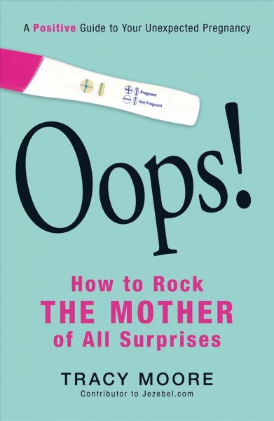 Oops! : how to rock the mother of all surprises : a positive guide to your unexpected pregnancy / Tracy Moore.