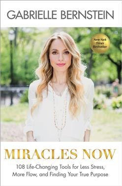 Miracles now : 108 life-changing tools for less stress, more flow, and finding your true purpose / Gabrielle Bernstein.