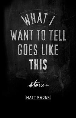 What I want to tell goes like this : stories / Matt Rader.