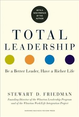 Total leadership : be a better leader, have a richer life / Stewart D. Friedman.