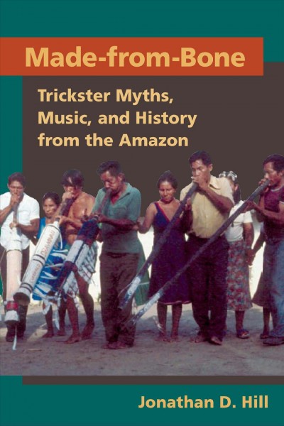 Made-from-bone [electronic resource] : trickster myths, music, and history from the Amazon / Jonathan D. Hill.