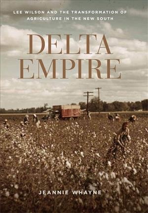 Delta empire [electronic resource] : Lee Wilson and the transformation of agriculture in the new South / Jeannie Whayne.