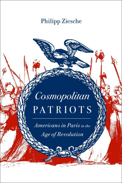 Cosmopolitan patriots [electronic resource] : Americans in Paris in the age of revolution / Philipp Ziesche.