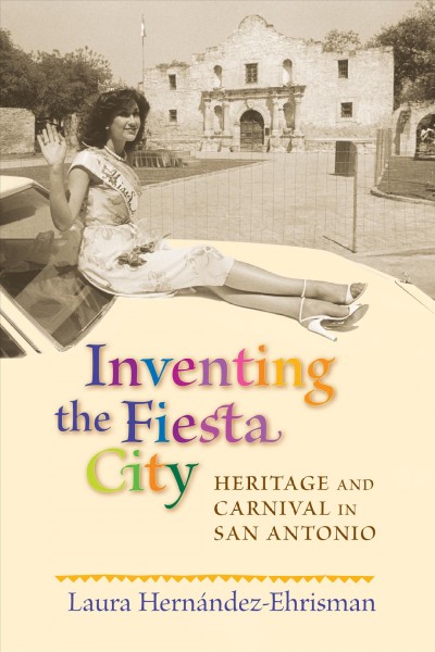 Inventing the fiesta city [electronic resource] : heritage and carnival in San Antonio / Laura Hernández-Ehrisman.