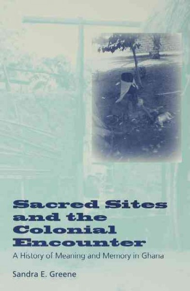 Sacred sites and the colonial encounter [electronic resource] : a history of meaning and memory in Ghana / Sandra E. Greene.