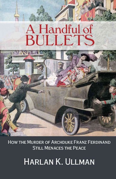 A handful of bullets : how the murder of Archduke Franz Ferdinand still menaces the peace / Harlan K. Ullman.