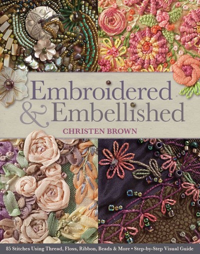 Embroidered & embellished : 85 stitches using thread, floss, ribbon, beads & more : step-by-step visual guide / Christen Brown.