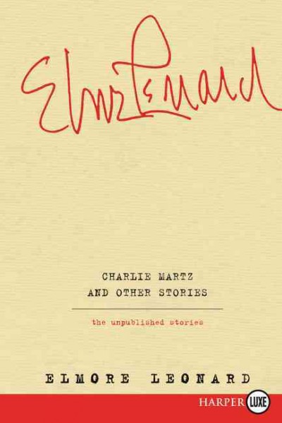 Charlie Martz and other stories : the unpublished stories  Elmore Leonard.