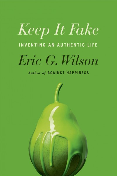 Keep it fake : Inventing an authentic life / Eric G. Wilson.
