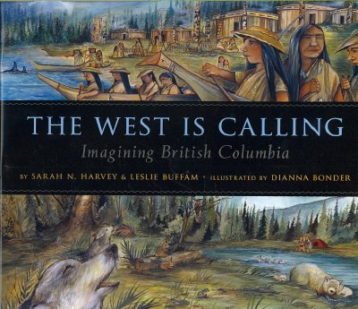 The West is calling : imagining British Columbia Imagining British Columbia by Sarah N. Harvey & Leslie Buffam ; illustrated by Dianna Bonder.