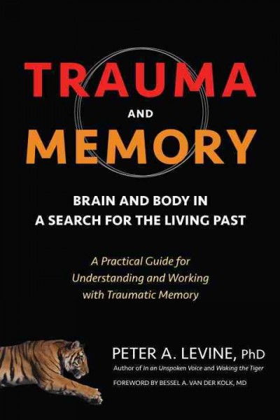 Trauma and memory : brain and body in a search for the living past : a practical guide for understanding and working with traumatic memory / Peter A. Levine, PhD ; foreword by Bessel A. Van der Kolk, MD