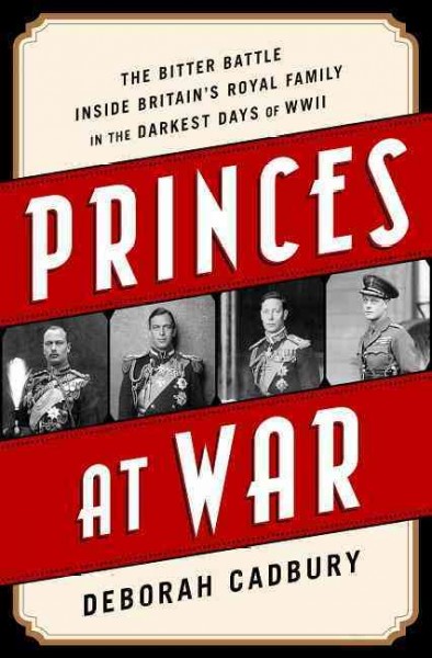 Princes at war : the bitter battle inside Britain's royal family in the darkest days of WWII / Deborah Cadbury.