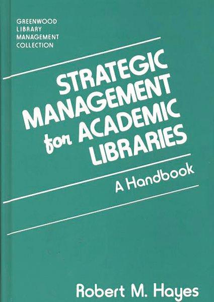 Strategic management for academic libraries : a handbook / Robert M. Hayes.