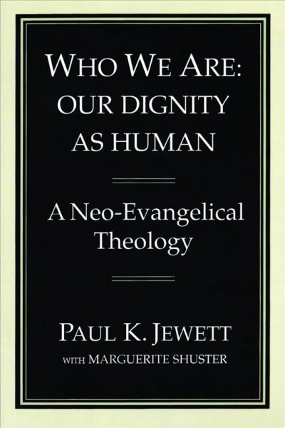 Who we are : our dignity as human : a neo-evangelical theology / Paul K. Jewett ; edited, completed, and with sermons by Marguerite Shuster.