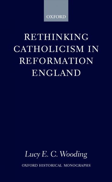 Rethinking Catholicism in Reformation England [electronic resource] / Lucy E.C. Wooding.