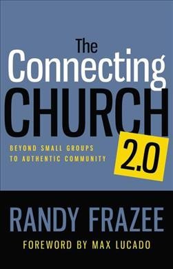 The connecting church 2.0 : beyond small groups to authentic community / Randy Frazee ; foreword by Max Lucado.