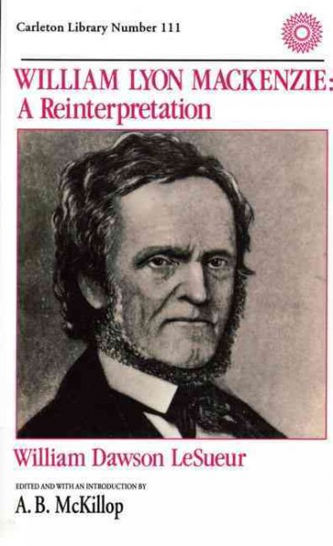 William Lyon Mackenzie : a reinterpretation / by William Dawson Le Sueur ; edited and with an introd. by A.B. McKillop.