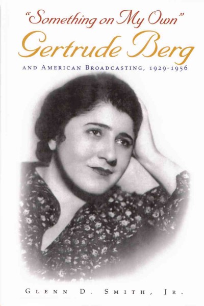 "Something on my own" [electronic resource] : Gertrude Berg and American broadcasting, 1929-1956 / Glenn D. Smith, Jr.