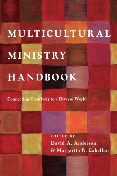 Multicultural ministry handbook : connecting creatively to a diverse world / edited by David A. Anderson & Margarita R. Cabellon.