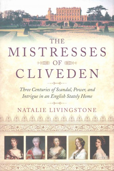 The mistresses of Cliveden : three centuries of scandal, power, and intrigue in an English stately home / Natalie Livingstone.