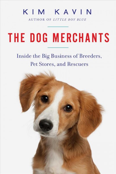 The dog merchants : inside the big business of breeders, pet stores, and rescuers / Kim Kavin.