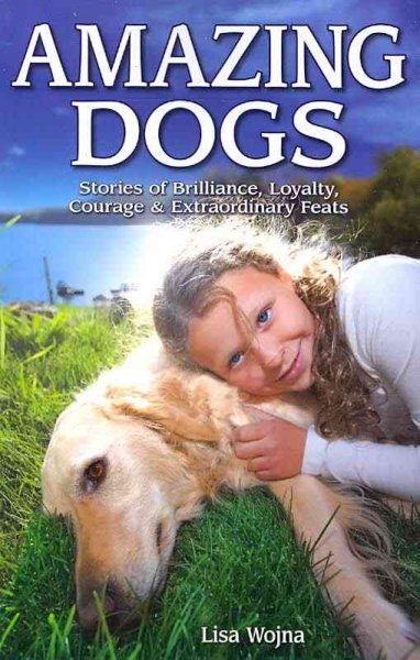 Amazing dogs : stories of brilliance, loyalty, courage & extraordinary feats / Lisa Wojna.