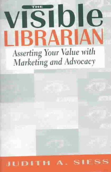 The visible librarian : asserting your value with marketing and advocacy / Judith A. Siess.