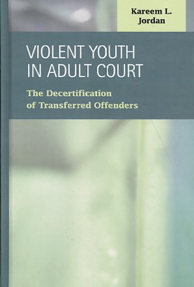 Violent youth in adult court : the decertification of transferred offenders / Kareem L. Jordan.