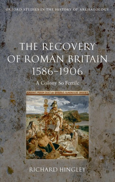 The recovery of Roman Britain 1586-1906 : a colony so fertile / Richard Hingley.