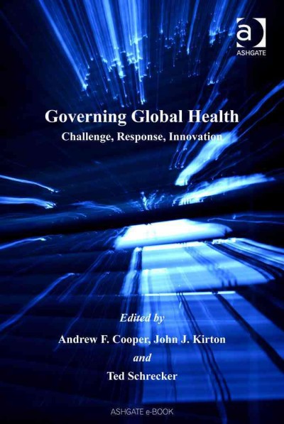 Governing global health : challenge, response, innovation / edited by Andrew F. Cooper, John J. Kirton, Ted Schrechker.
