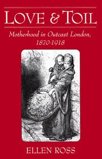 Love and toil : motherhood in outcast London, 1870-1918 / Ellen Ross.