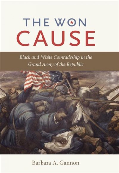 The won cause : black and white comradeship in the Grand Army of the Republic / Barbara A. Gannon.