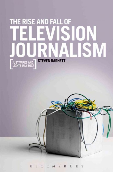 The Rise and Fall of Television Journalism : Just Wires and Lights in a Box?.